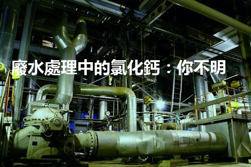 廢水處理中的氯化鈣：你不明白的秘密？